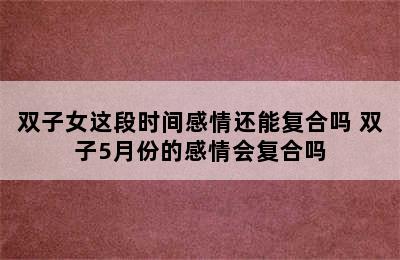 双子女这段时间感情还能复合吗 双子5月份的感情会复合吗